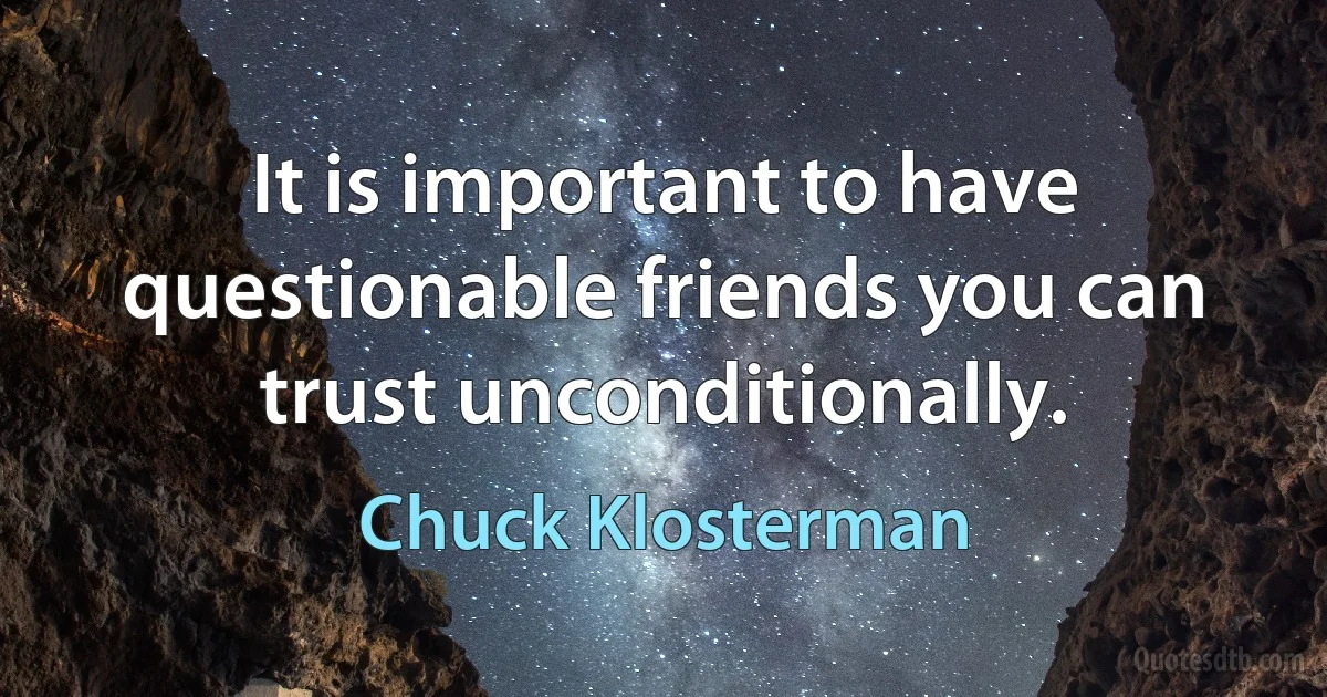 It is important to have questionable friends you can trust unconditionally. (Chuck Klosterman)