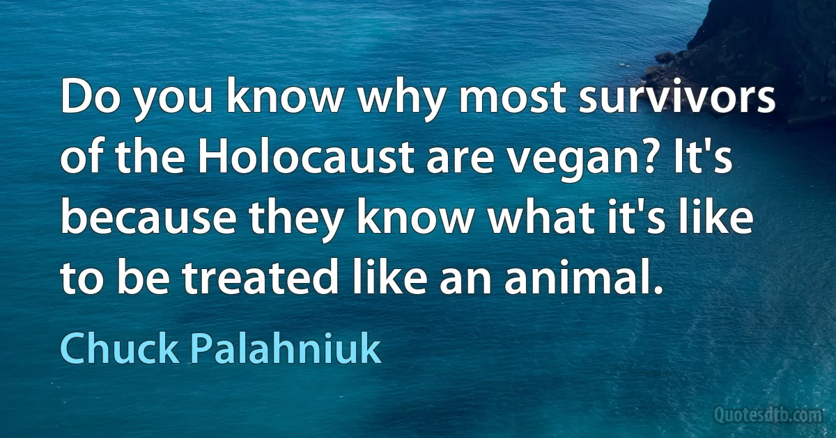 Do you know why most survivors of the Holocaust are vegan? It's because they know what it's like to be treated like an animal. (Chuck Palahniuk)