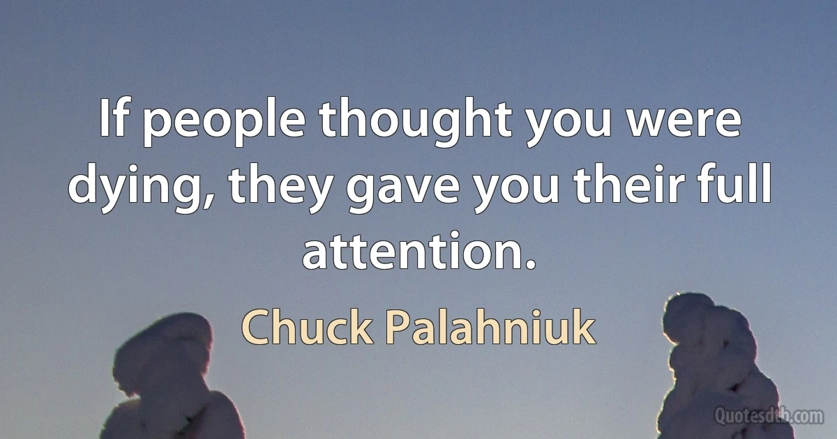 If people thought you were dying, they gave you their full attention. (Chuck Palahniuk)