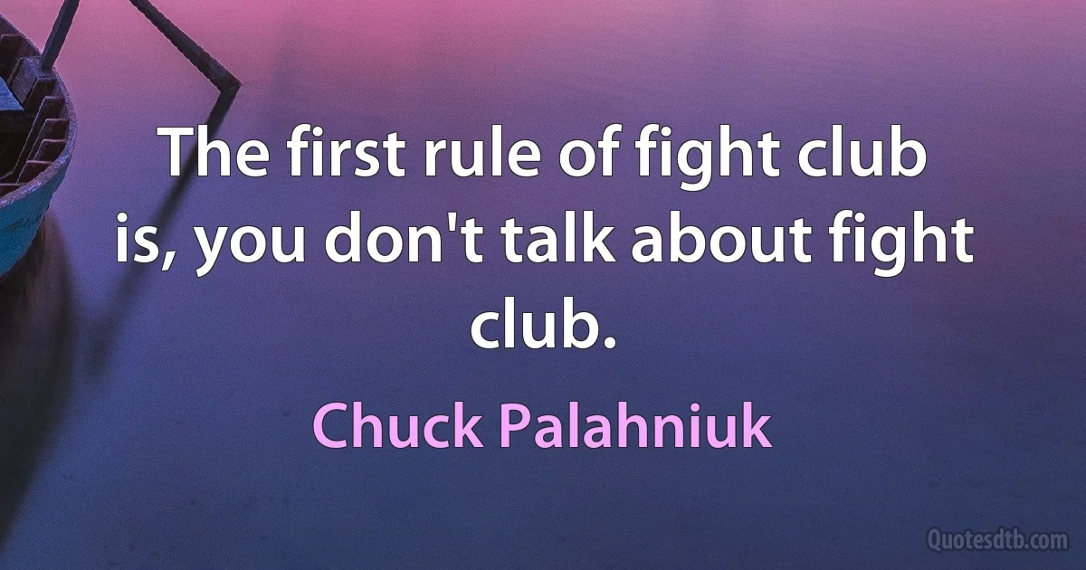 The first rule of fight club is, you don't talk about fight club. (Chuck Palahniuk)