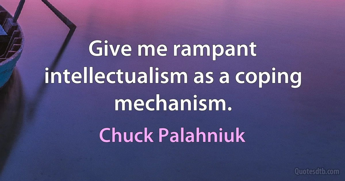 Give me rampant intellectualism as a coping mechanism. (Chuck Palahniuk)