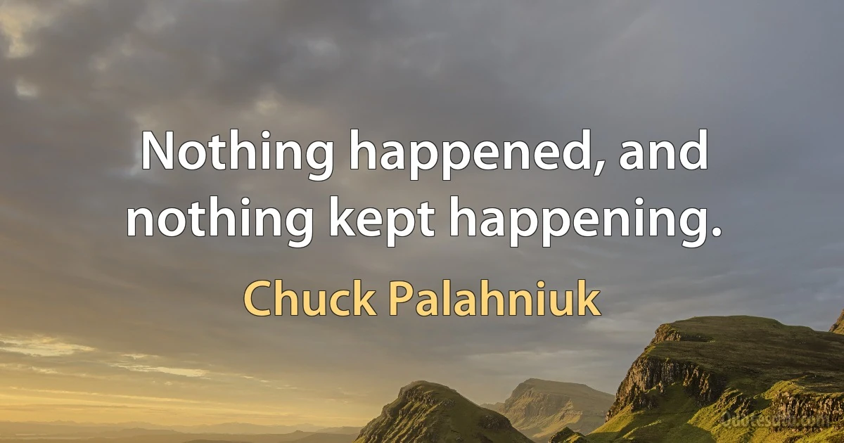 Nothing happened, and nothing kept happening. (Chuck Palahniuk)