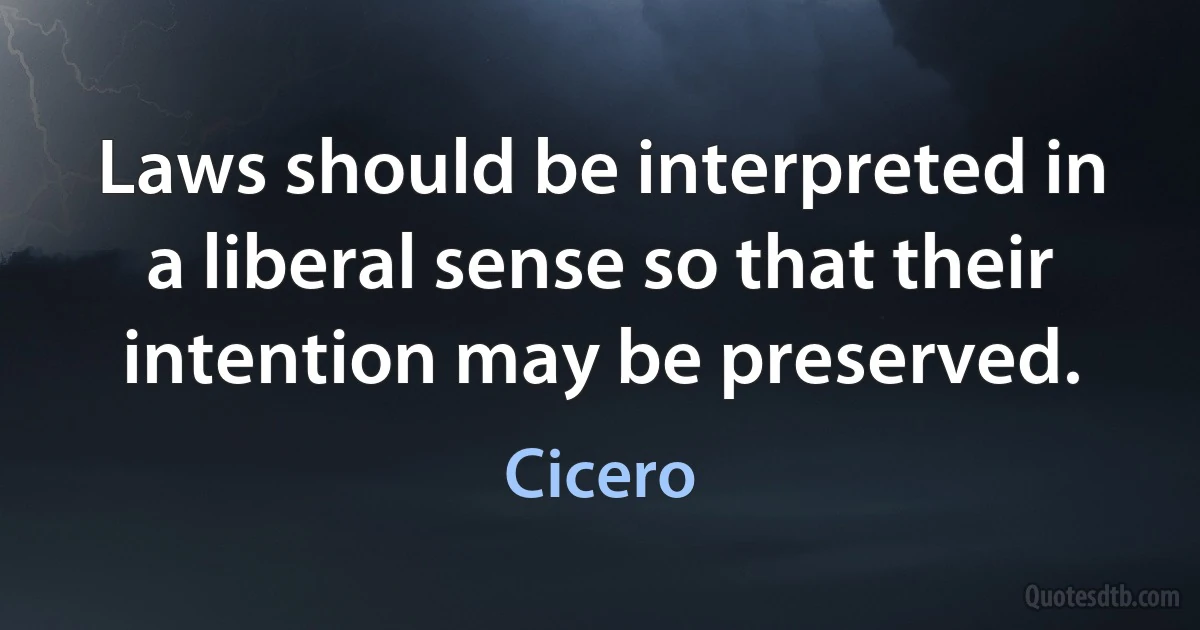 Laws should be interpreted in a liberal sense so that their intention may be preserved. (Cicero)