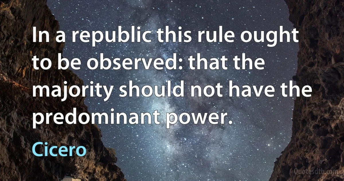 In a republic this rule ought to be observed: that the majority should not have the predominant power. (Cicero)