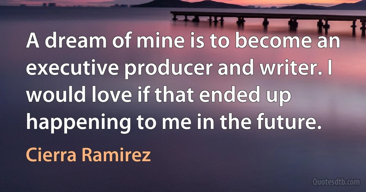 A dream of mine is to become an executive producer and writer. I would love if that ended up happening to me in the future. (Cierra Ramirez)