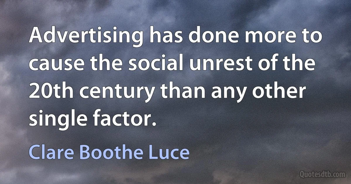 Advertising has done more to cause the social unrest of the 20th century than any other single factor. (Clare Boothe Luce)