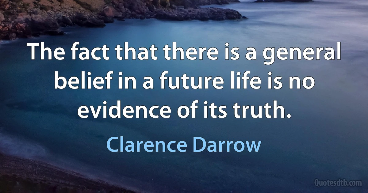 The fact that there is a general belief in a future life is no evidence of its truth. (Clarence Darrow)