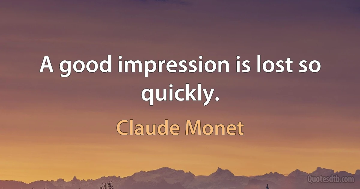 A good impression is lost so quickly. (Claude Monet)