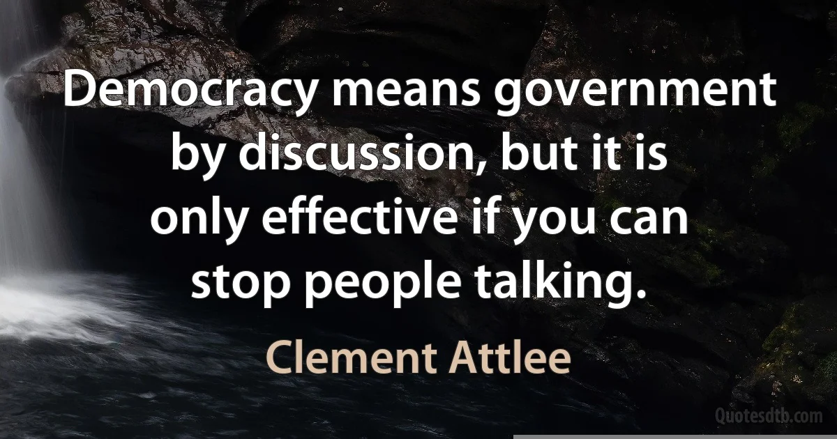 Democracy means government by discussion, but it is only effective if you can stop people talking. (Clement Attlee)