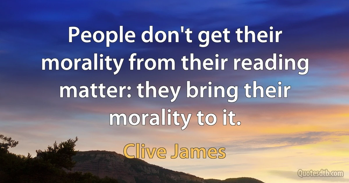 People don't get their morality from their reading matter: they bring their morality to it. (Clive James)