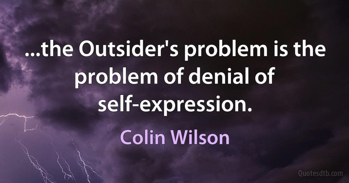 ...the Outsider's problem is the problem of denial of self-expression. (Colin Wilson)