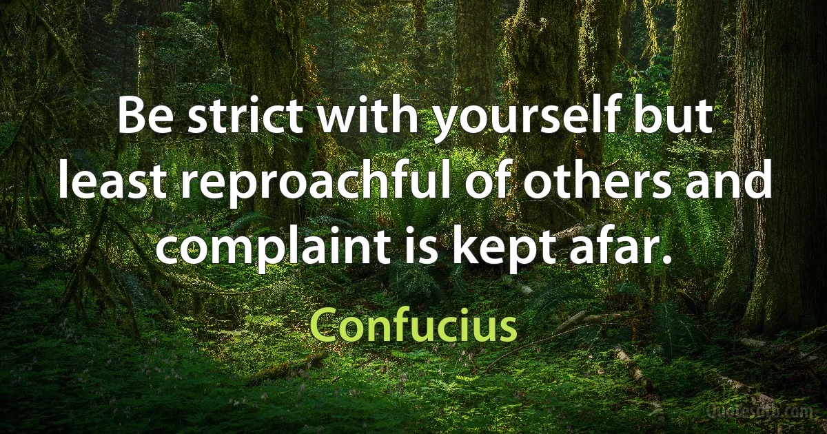 Be strict with yourself but least reproachful of others and complaint is kept afar. (Confucius)