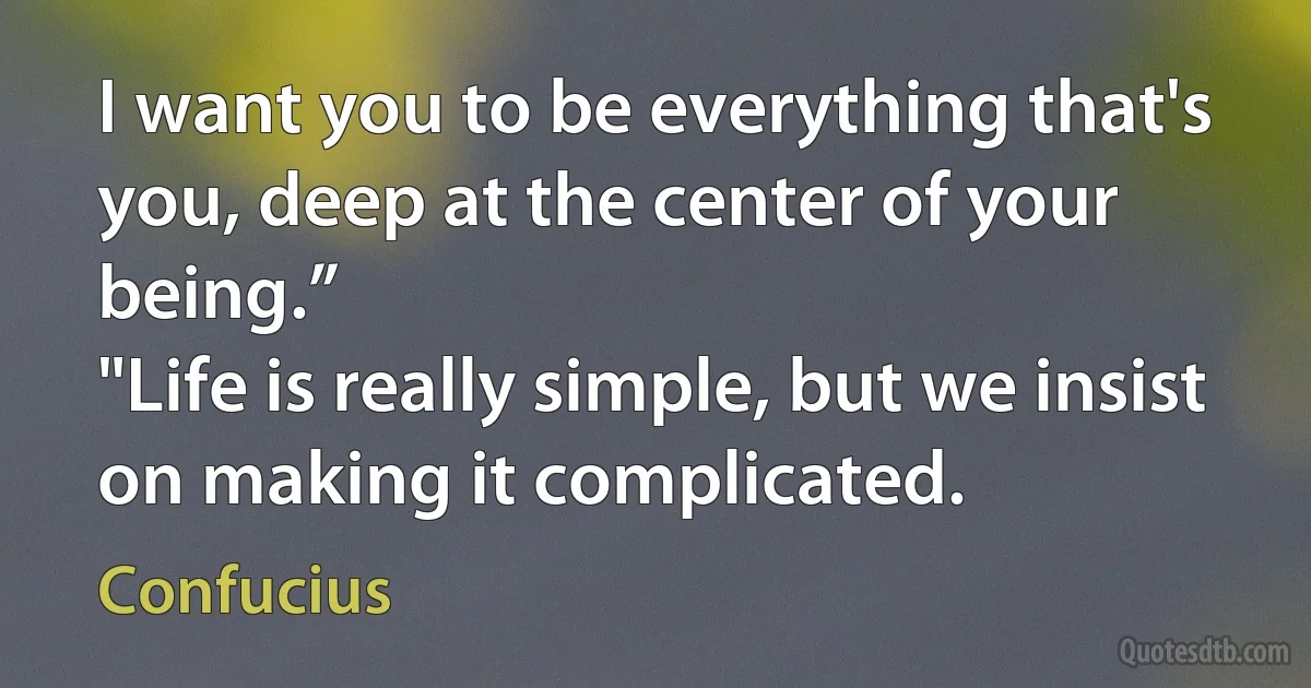 I want you to be everything that's you, deep at the center of your being.”
"Life is really simple, but we insist on making it complicated. (Confucius)