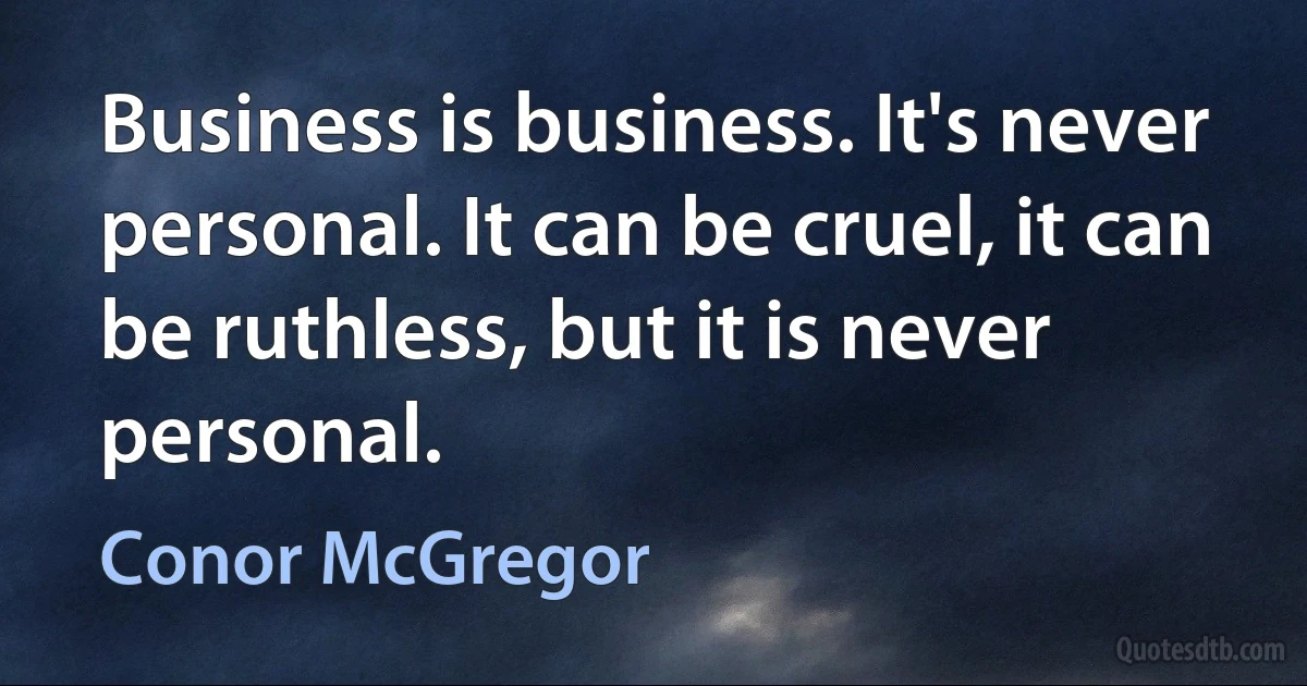 Business is business. It's never personal. It can be cruel, it can be ruthless, but it is never personal. (Conor McGregor)