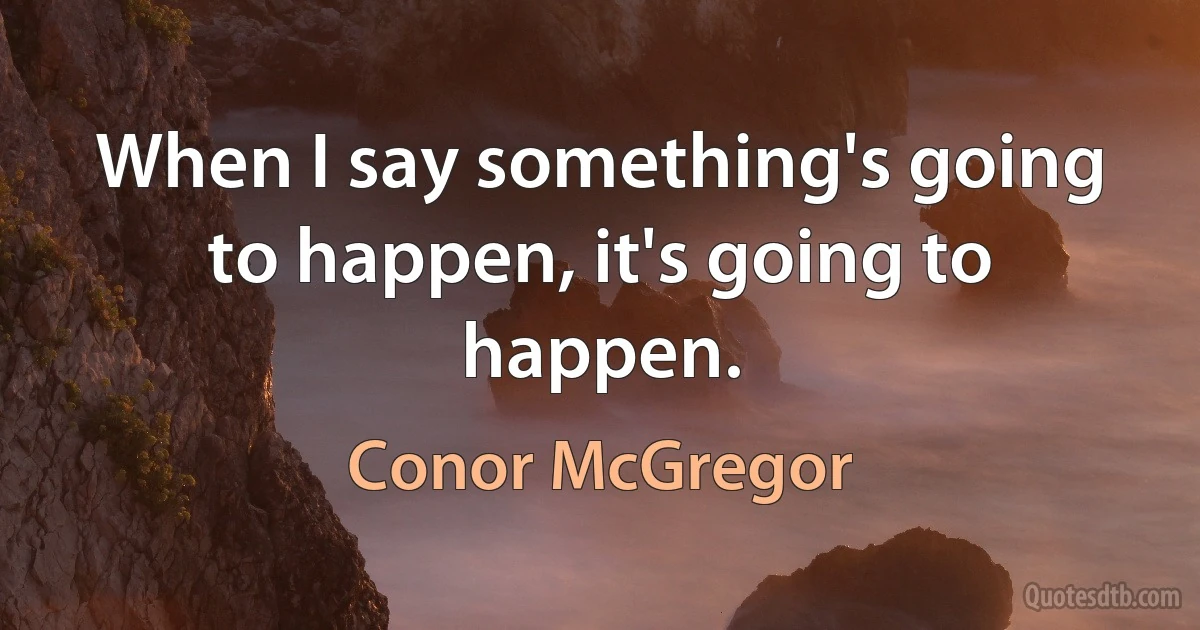 When I say something's going to happen, it's going to happen. (Conor McGregor)