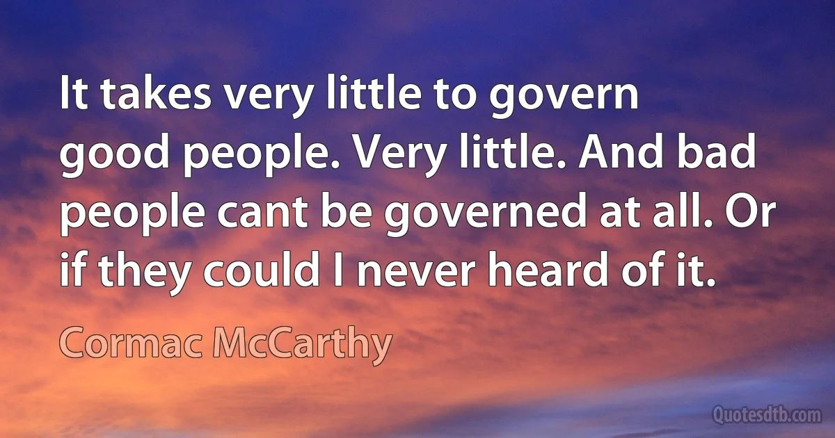 It takes very little to govern good people. Very little. And bad people cant be governed at all. Or if they could I never heard of it. (Cormac McCarthy)