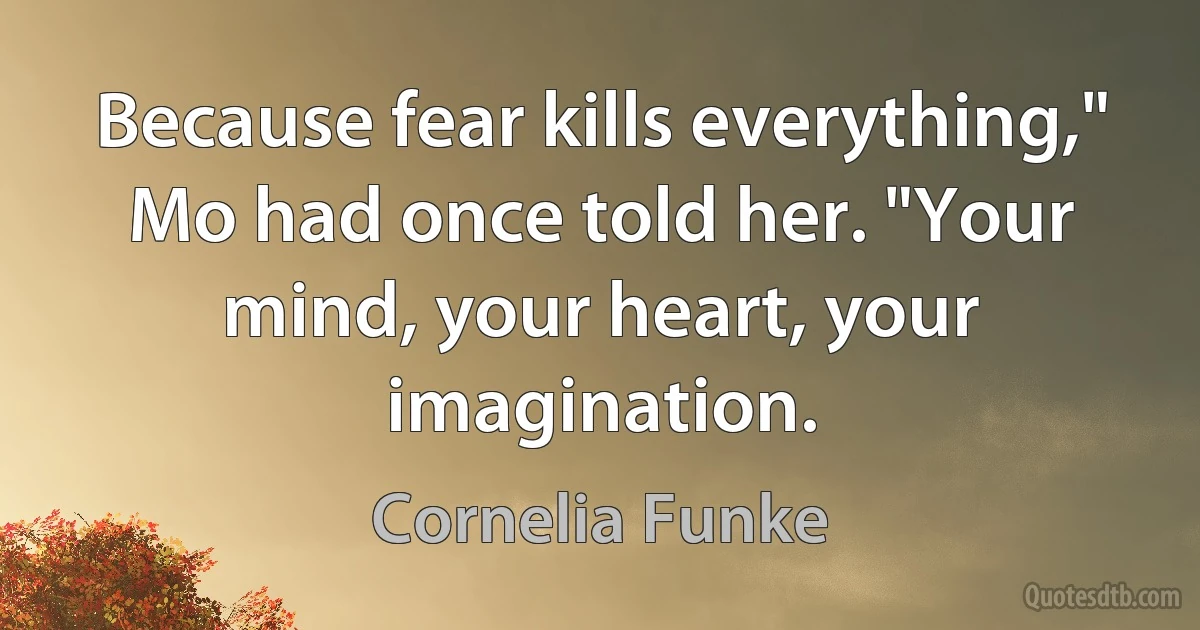 Because fear kills everything," Mo had once told her. "Your mind, your heart, your imagination. (Cornelia Funke)