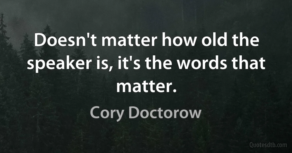 Doesn't matter how old the speaker is, it's the words that matter. (Cory Doctorow)