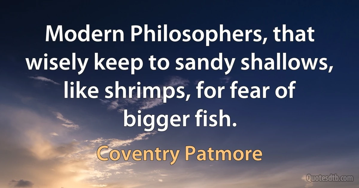 Modern Philosophers, that wisely keep to sandy shallows, like shrimps, for fear of bigger fish. (Coventry Patmore)