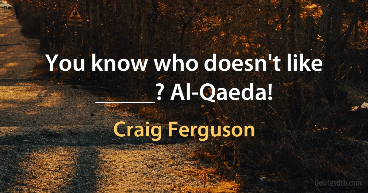 You know who doesn't like _____? Al-Qaeda! (Craig Ferguson)