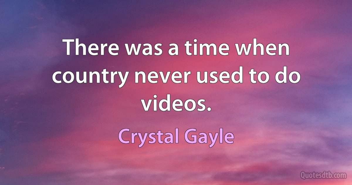 There was a time when country never used to do videos. (Crystal Gayle)