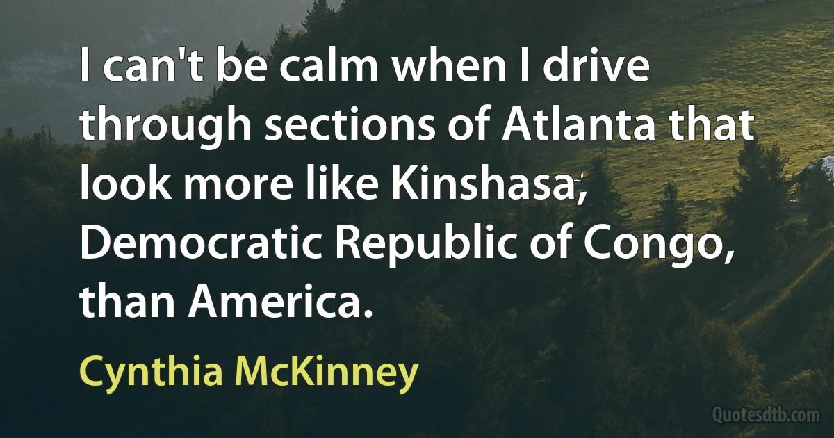 I can't be calm when I drive through sections of Atlanta that look more like Kinshasa, Democratic Republic of Congo, than America. (Cynthia McKinney)