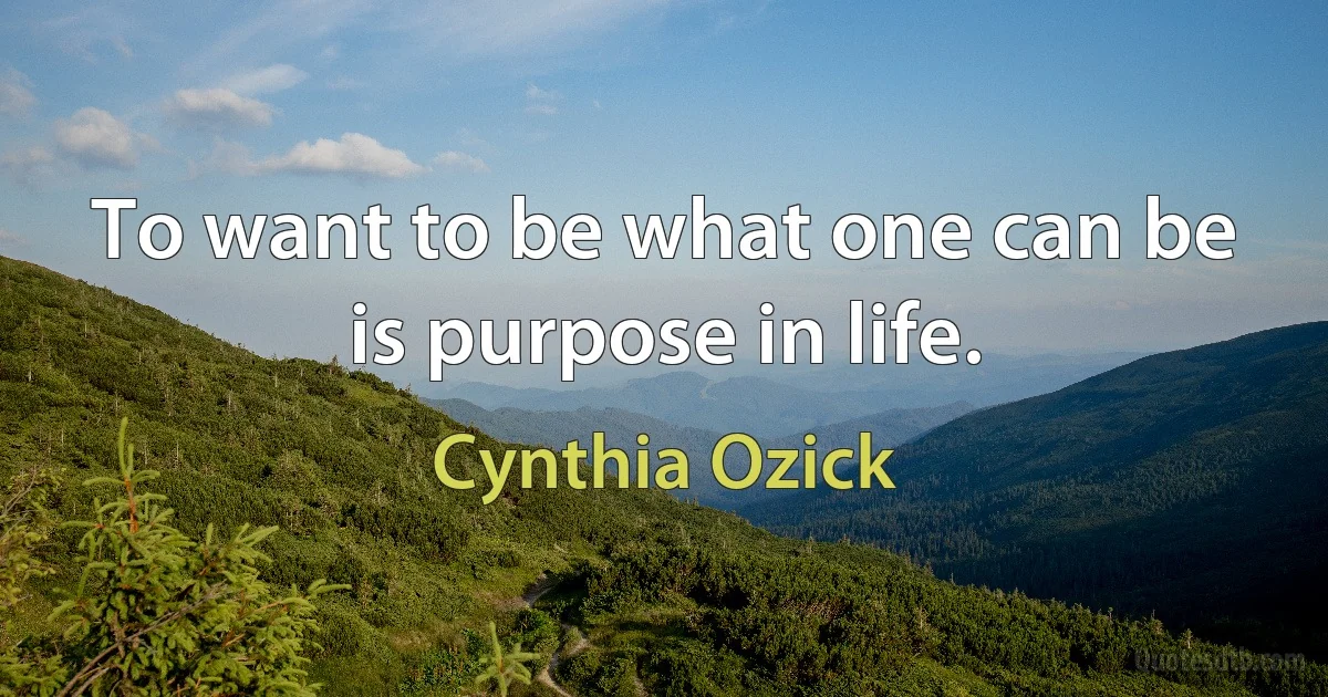 To want to be what one can be is purpose in life. (Cynthia Ozick)