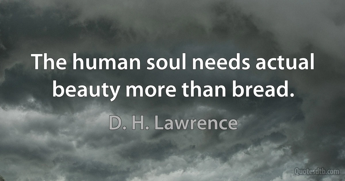 The human soul needs actual beauty more than bread. (D. H. Lawrence)