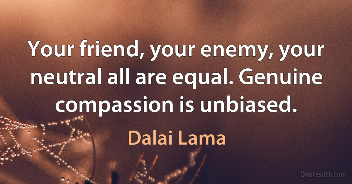 Your friend, your enemy, your neutral all are equal. Genuine compassion is unbiased. (Dalai Lama)