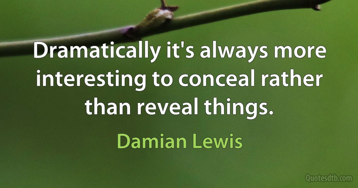 Dramatically it's always more interesting to conceal rather than reveal things. (Damian Lewis)