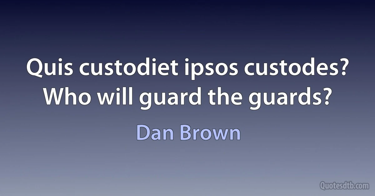 Quis custodiet ipsos custodes? Who will guard the guards? (Dan Brown)