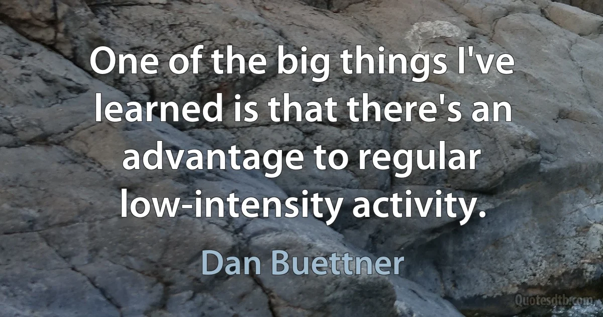 One of the big things I've learned is that there's an advantage to regular low-intensity activity. (Dan Buettner)