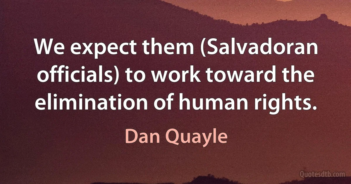 We expect them (Salvadoran officials) to work toward the elimination of human rights. (Dan Quayle)