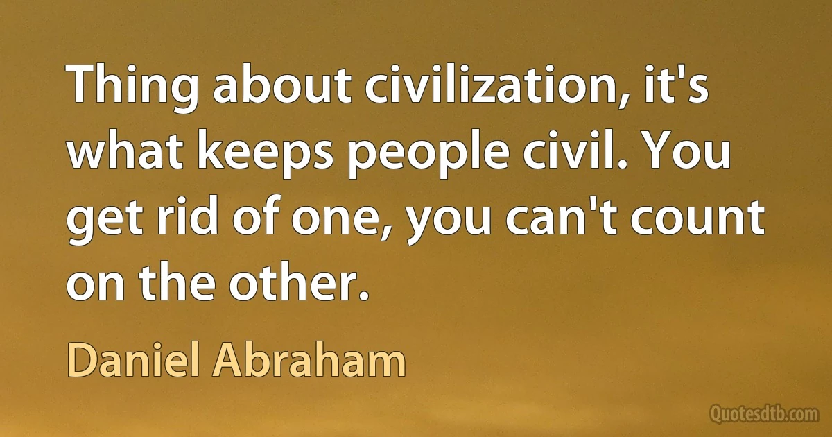 Thing about civilization, it's what keeps people civil. You get rid of one, you can't count on the other. (Daniel Abraham)