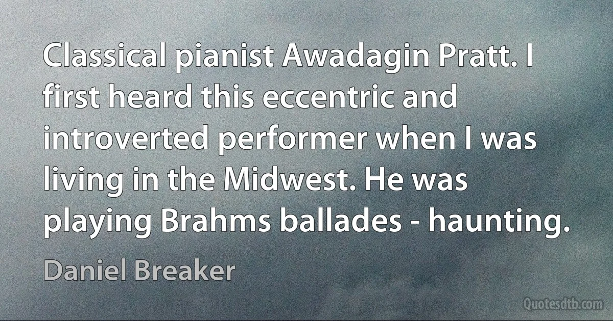 Classical pianist Awadagin Pratt. I first heard this eccentric and introverted performer when I was living in the Midwest. He was playing Brahms ballades - haunting. (Daniel Breaker)