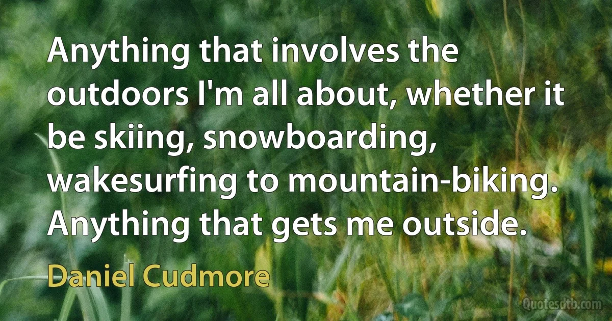 Anything that involves the outdoors I'm all about, whether it be skiing, snowboarding, wakesurfing to mountain-biking. Anything that gets me outside. (Daniel Cudmore)