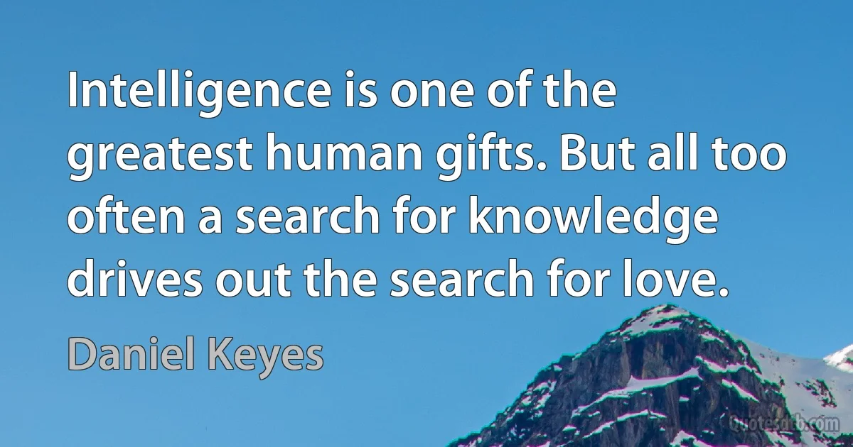 Intelligence is one of the greatest human gifts. But all too often a search for knowledge drives out the search for love. (Daniel Keyes)