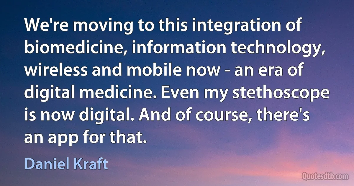 We're moving to this integration of biomedicine, information technology, wireless and mobile now - an era of digital medicine. Even my stethoscope is now digital. And of course, there's an app for that. (Daniel Kraft)