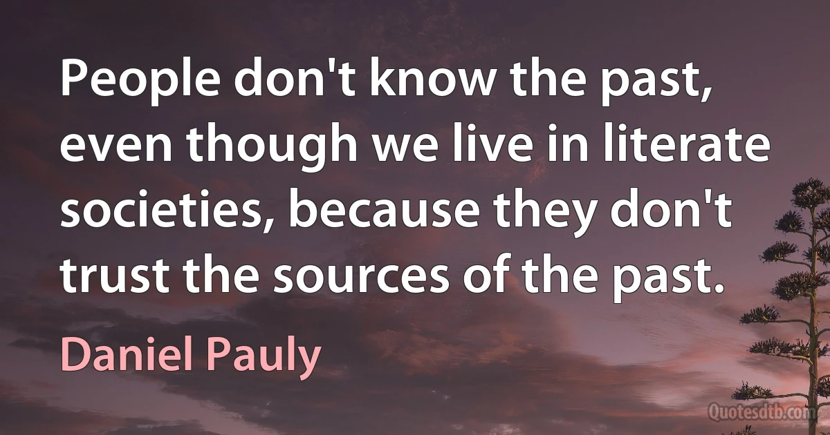 People don't know the past, even though we live in literate societies, because they don't trust the sources of the past. (Daniel Pauly)