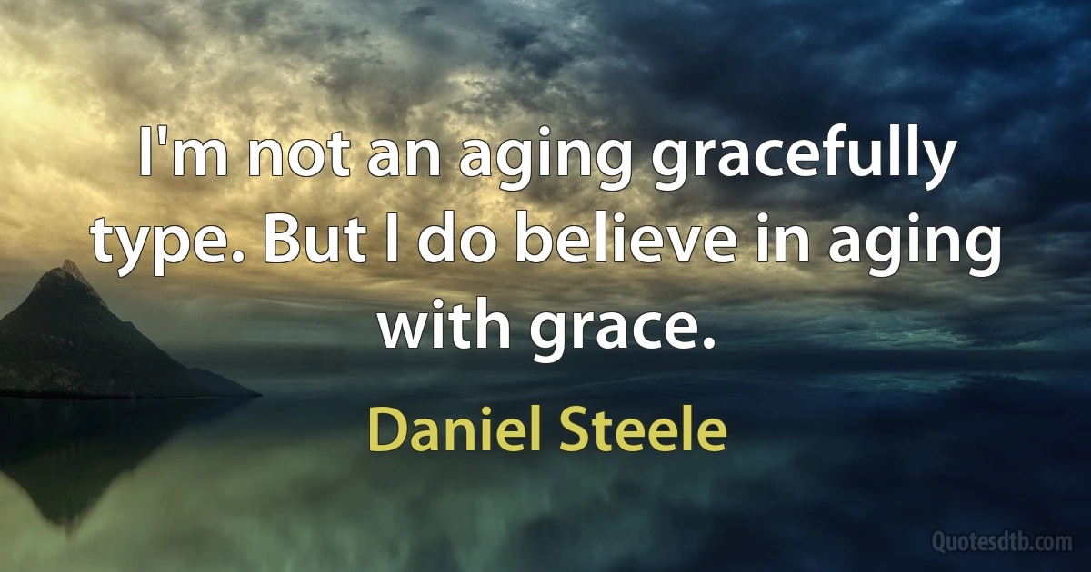 I'm not an aging gracefully type. But I do believe in aging with grace. (Daniel Steele)