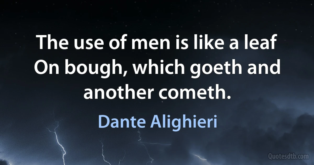 The use of men is like a leaf
On bough, which goeth and another cometh. (Dante Alighieri)