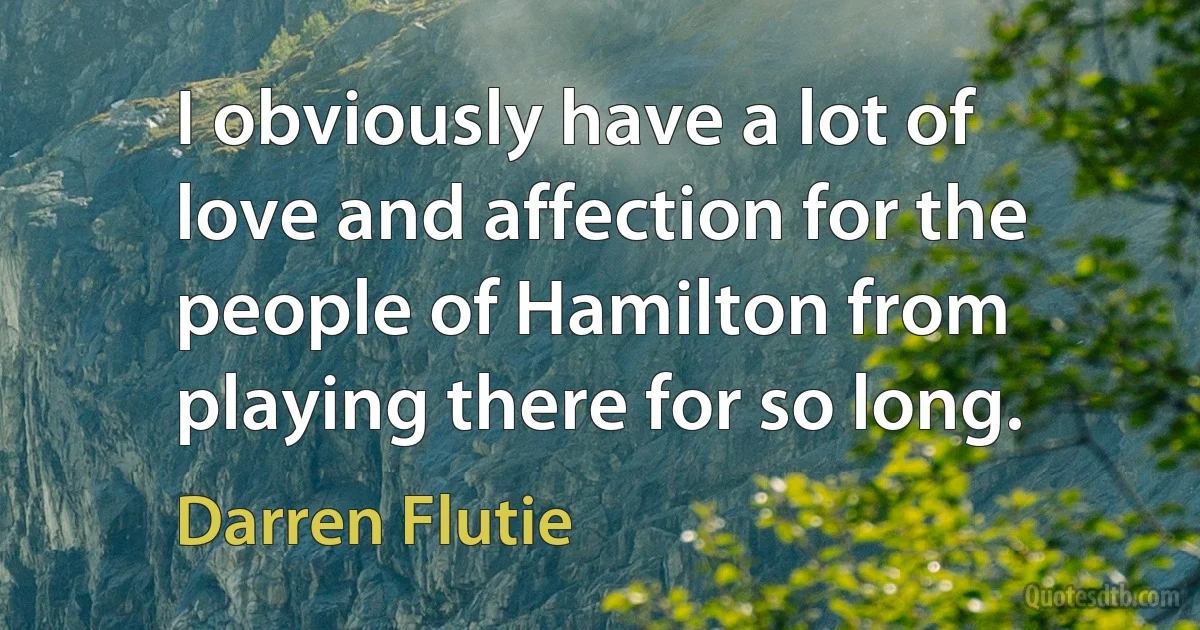 I obviously have a lot of love and affection for the people of Hamilton from playing there for so long. (Darren Flutie)