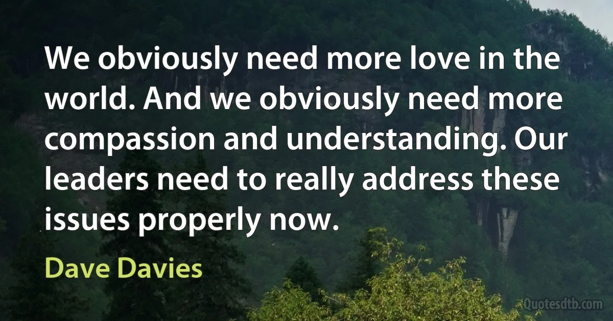 We obviously need more love in the world. And we obviously need more compassion and understanding. Our leaders need to really address these issues properly now. (Dave Davies)