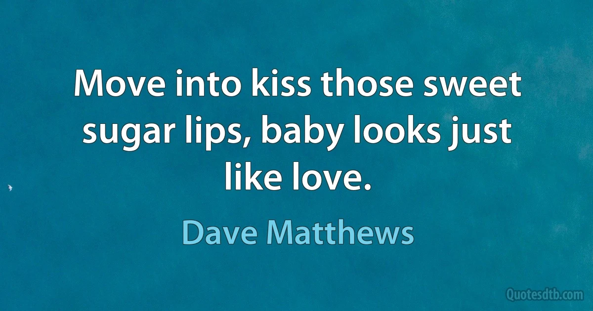 Move into kiss those sweet sugar lips, baby looks just like love. (Dave Matthews)