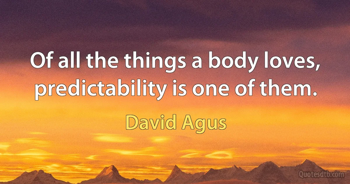 Of all the things a body loves, predictability is one of them. (David Agus)