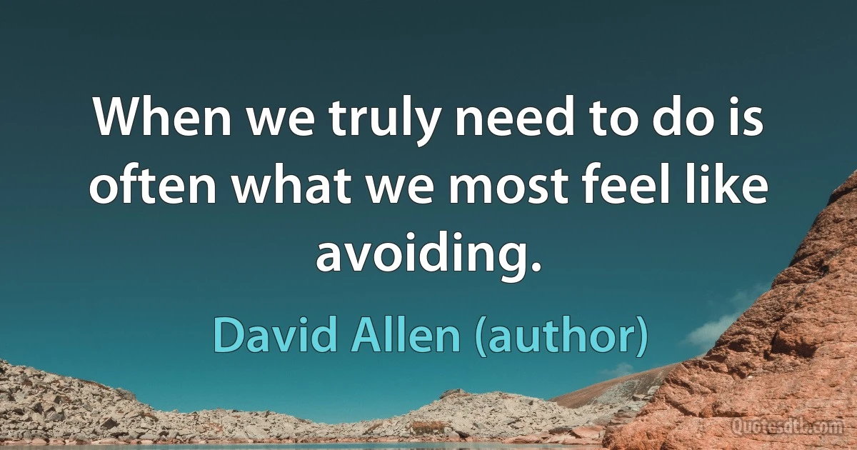 When we truly need to do is often what we most feel like avoiding. (David Allen (author))