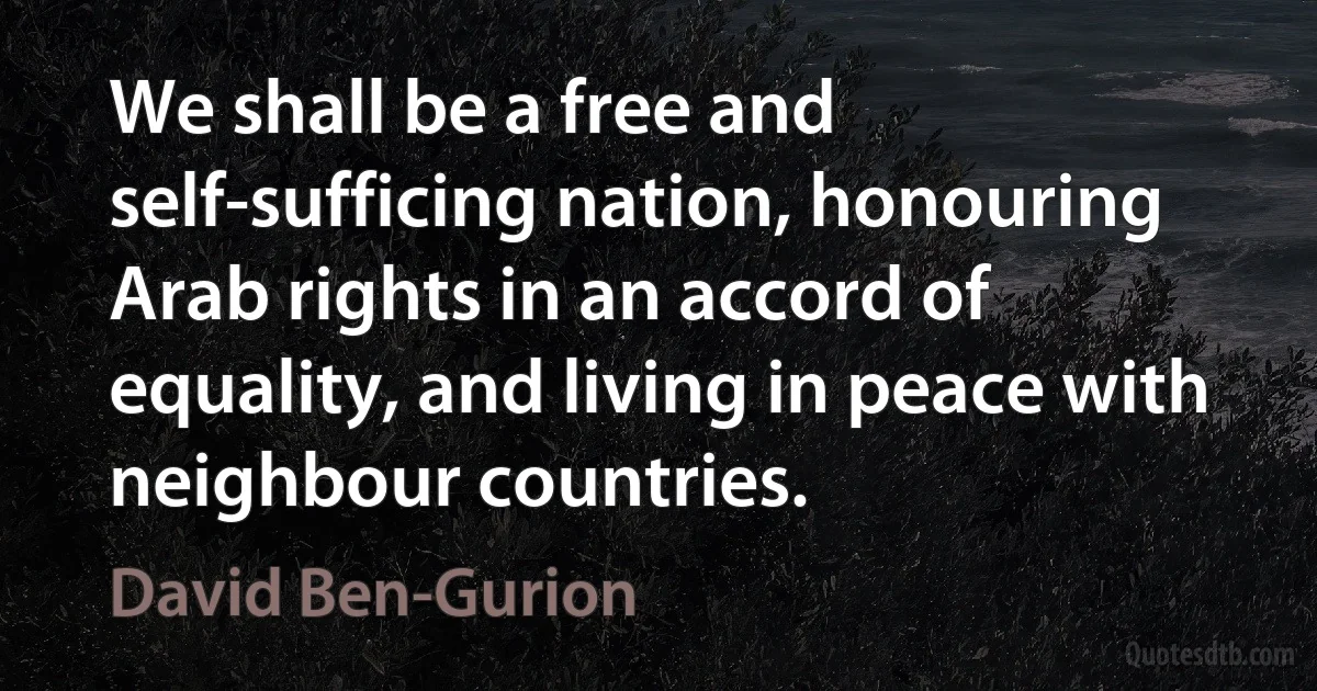 We shall be a free and self-sufficing nation, honouring Arab rights in an accord of equality, and living in peace with neighbour countries. (David Ben-Gurion)