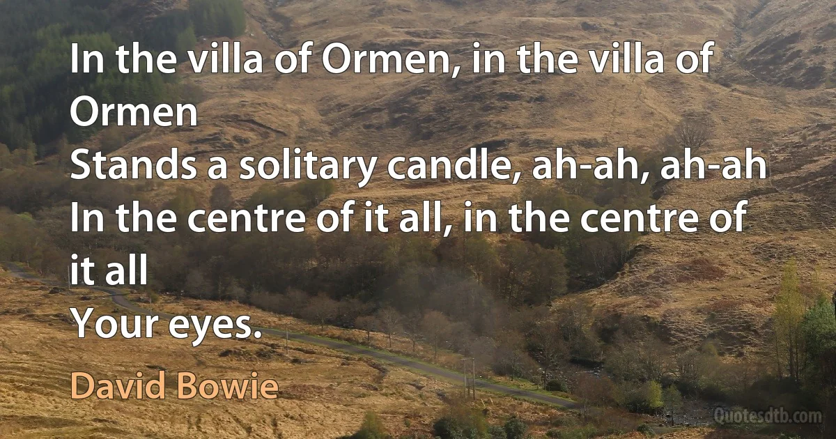 In the villa of Ormen, in the villa of Ormen
Stands a solitary candle, ah-ah, ah-ah
In the centre of it all, in the centre of it all
Your eyes. (David Bowie)