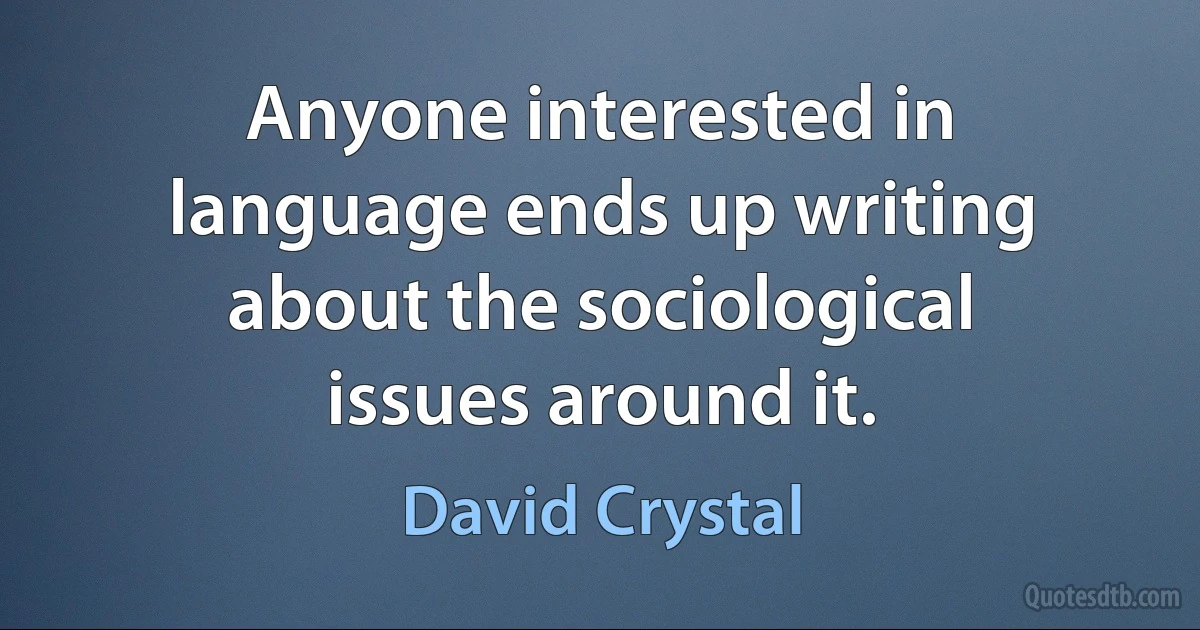 Anyone interested in language ends up writing about the sociological issues around it. (David Crystal)