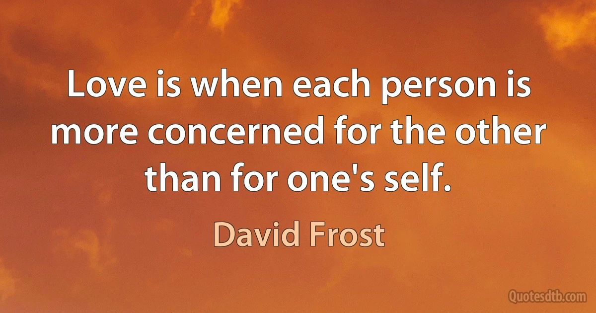 Love is when each person is more concerned for the other than for one's self. (David Frost)